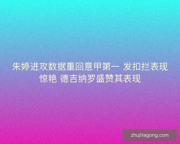 朱婷进攻数据重回意甲第一 发扣拦表现惊艳 德吉纳罗盛赞其表现