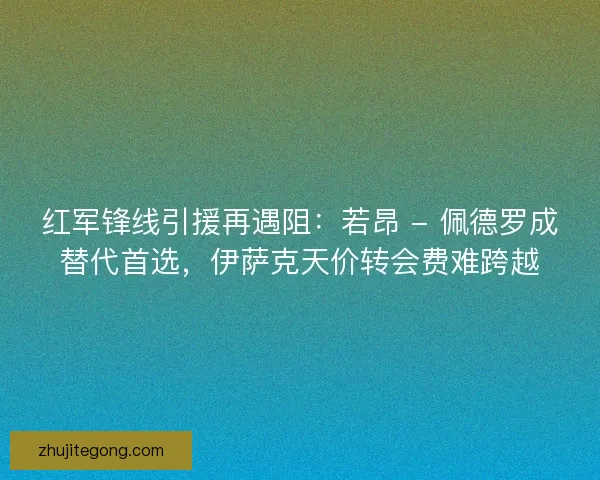 红军锋线引援再遇阻：若昂 - 佩德罗成替代首选，伊萨克天价转会费难跨越