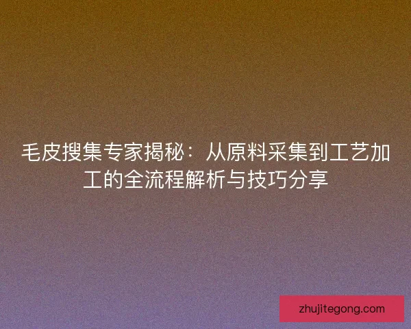 毛皮搜集专家揭秘：从原料采集到工艺加工的全流程解析与技巧分享