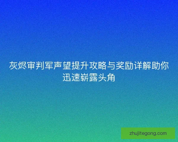 灰烬审判军声望提升攻略与奖励详解助你迅速崭露头角