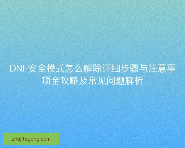 DNF安全模式怎么解除详细步骤与注意事项全攻略及常见问题解析