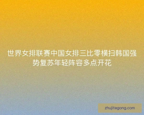 世界女排联赛中国女排三比零横扫韩国强势复苏年轻阵容多点开花