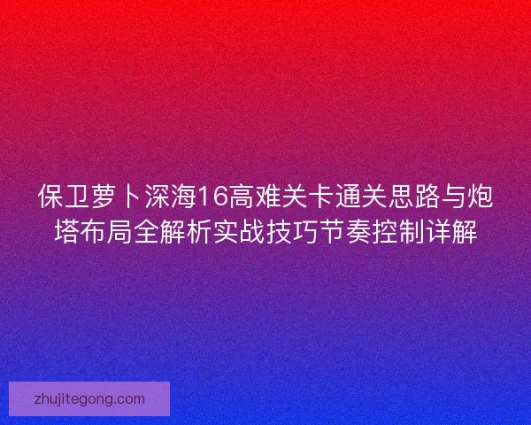 保卫萝卜深海16高难关卡通关思路与炮塔布局全解析实战技巧节奏控制详解