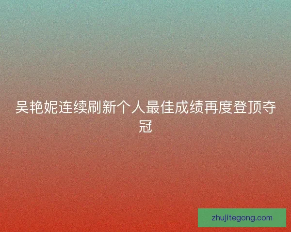 吴艳妮连续刷新个人最佳成绩再度登顶夺冠