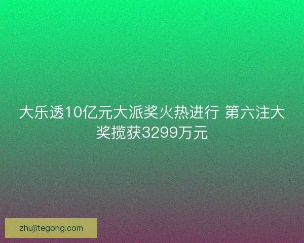 大乐透10亿元大派奖火热进行 第六注大奖揽获3299万元