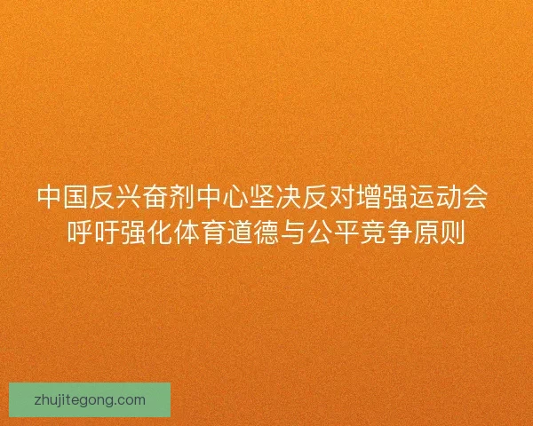 中国反兴奋剂中心坚决反对增强运动会 呼吁强化体育道德与公平竞争原则