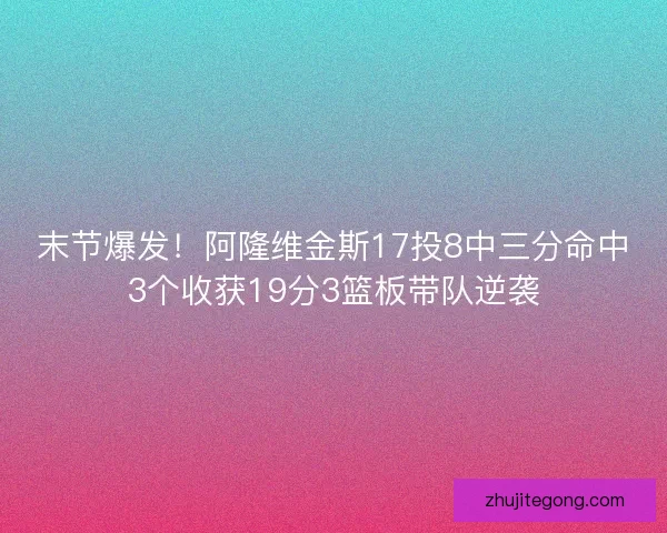 末节爆发！阿隆维金斯17投8中三分命中3个收获19分3篮板带队逆袭